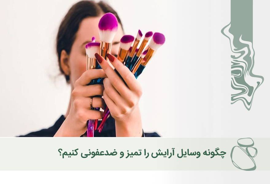 چگونه وسایل آرایش را تمیز و ضدعفونی کنیم؟ 